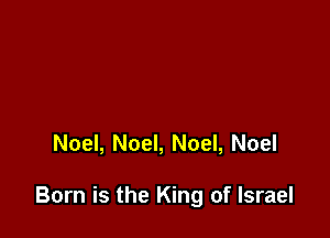 Noel, Noel, Noel, Noel

Born is the King of Israel