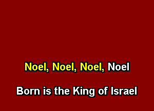 Noel, Noel, Noel, Noel

Born is the King of Israel