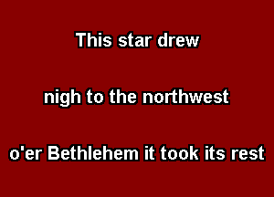 This star drew

nigh to the northwest

o'er Bethlehem it took its rest