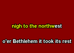 nigh to the northwest

o'er Bethlehem it took its rest