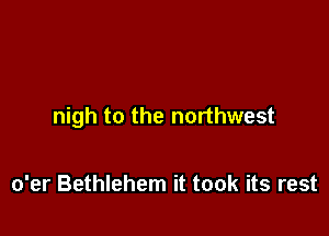 nigh to the northwest

o'er Bethlehem it took its rest