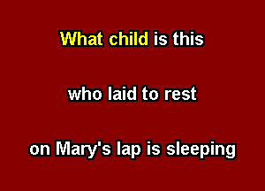 What child is this

who laid to rest

on Mary's lap is sleeping