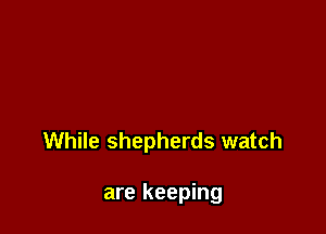 While shepherds watch

are keeping