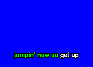 jumpin' now so get up