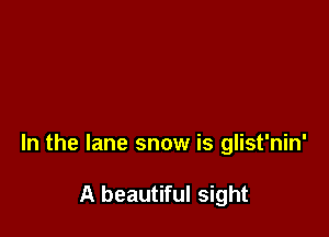 In the lane snow is glist'nin'

A beautiful sight