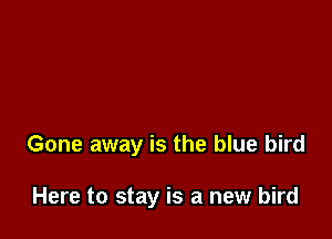 Gone away is the blue bird

Here to stay is a new bird