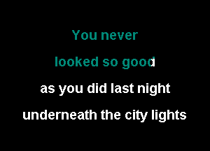 You never

looked so good

as you did last night

underneath the city lights