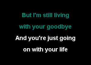 But I'm still living

with your goodbye

And you're just going

on with your life