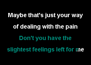 Maybe that's just your way
of dealing with the pain
Don't you have the

slightest feelings left for me