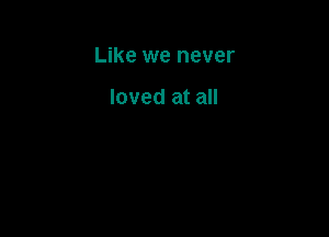 Like we never

loved at all