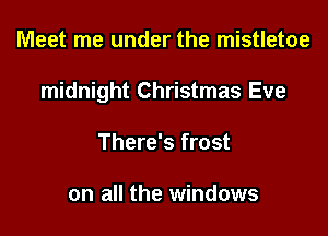 Meet me under the mistletoe

midnight Christmas Eve

There's frost

on all the windows