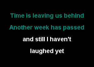 Time is leaving us behind
Another week has passed

and still I haven't

laughed yet