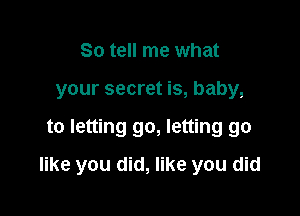 So tell me what
your secret is, baby,

to letting go, letting go

like you did, like you did