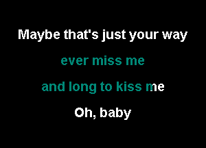 Maybe that's just your way

ever miss me
and long to kiss me

Oh, baby