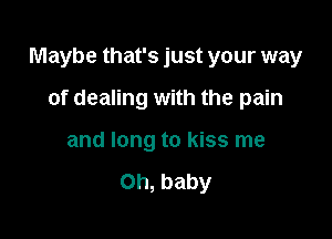 Maybe that's just your way

of dealing with the pain
and long to kiss me

Oh, baby