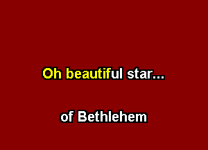 Oh beautiful star...

of Bethlehem