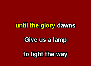until the glory dawns

Give us a lamp

to light the way