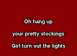 0h hang up

your pretty stockings

Girl turn out the lights