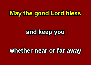 May the good Lord bless

and keep you

whether near or far away
