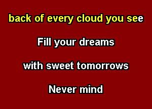 back of every cloud you see

Fill your dreams
with sweet tomorrows

Never mind