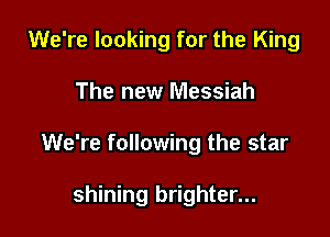 We're looking for the King

The new Messiah

We're following the star

shining brighter...