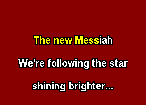 The new Messiah

We're following the star

shining brighter...