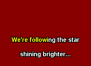 We're following the star

shining brighter...