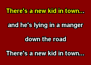 There's a new kid in town...
and he's lying in a manger
down the road

There's a new kid in town...