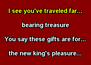 I see you've traveled far...
bearing treasure
You say these gifts are for...

the new king's pleasure...
