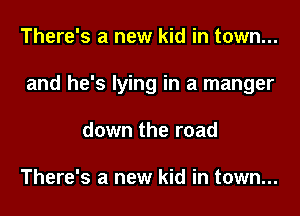 There's a new kid in town...
and he's lying in a manger
down the road

There's a new kid in town...