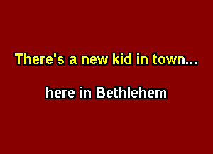 There's a new kid in town...

here in Bethlehem