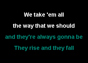 We take 'em all

the way that we should

and they're always gonna be

They rise and they fall