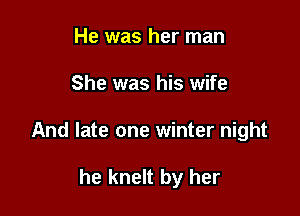 He was her man
She was his wife

And late one winter night

he knelt by her