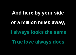 And here by your side
or a million miles away,

it always looks the same

True love always does