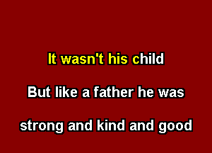 It wasn't his child

But like a father he was

strong and kind and good