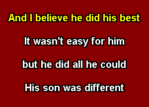 And I believe he did his best

It wasn't easy for him

but he did all he could

His son was different