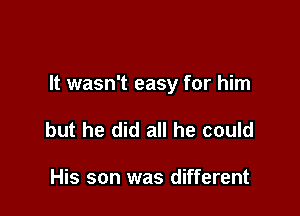 It wasn't easy for him

but he did all he could

His son was different