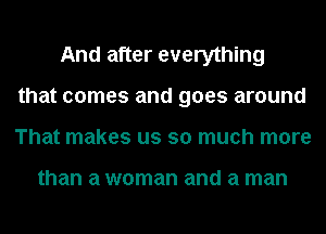 And after everything
that comes and goes around
That makes us so much more

than a woman and a man