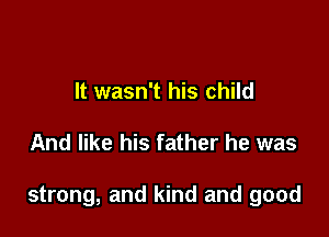 It wasn't his child

And like his father he was

strong, and kind and good