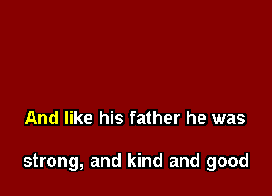 And like his father he was

strong, and kind and good