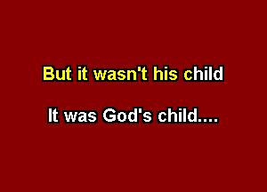 But it wasn't his child

It was God's child....