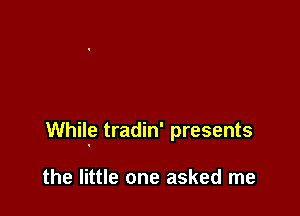 While tradin' presents

the little one asked me