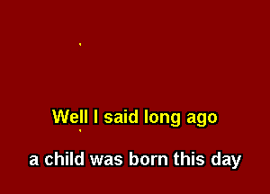 Well I said long ago

a child was born this day