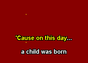 'Cause on this day...

a child was born