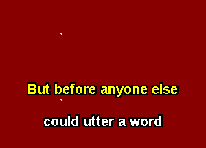 But before anyone else

could utter a word