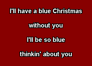 I'll have a blue Christmas
without you

I'll be so blue

thinkin' about you