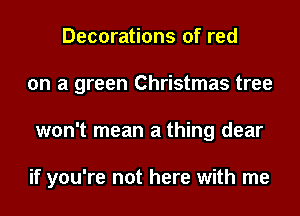 Decorations of red
on a green Christmas tree
won't mean a thing dear

if you're not here with me