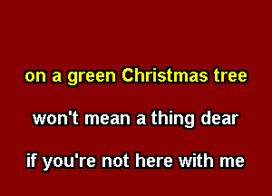 on a green Christmas tree

won't mean a thing dear

if you're not here with me