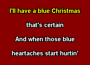 I'll have a blue Christmas
that's certain

And when those blue

heartaches start hurtin'