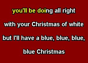 you'll be doing all right
with your Christmas of white
but I'll have a blue, blue, blue,

blue Christmas